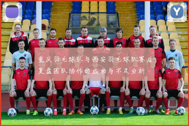 重庆羽毛球队与西安羽毛球队赛后复盘团队协作的成功与不足分析