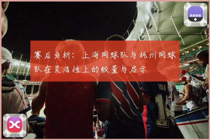 赛后分析：上海网球队与杭州网球队在灵活性上的较量与启示