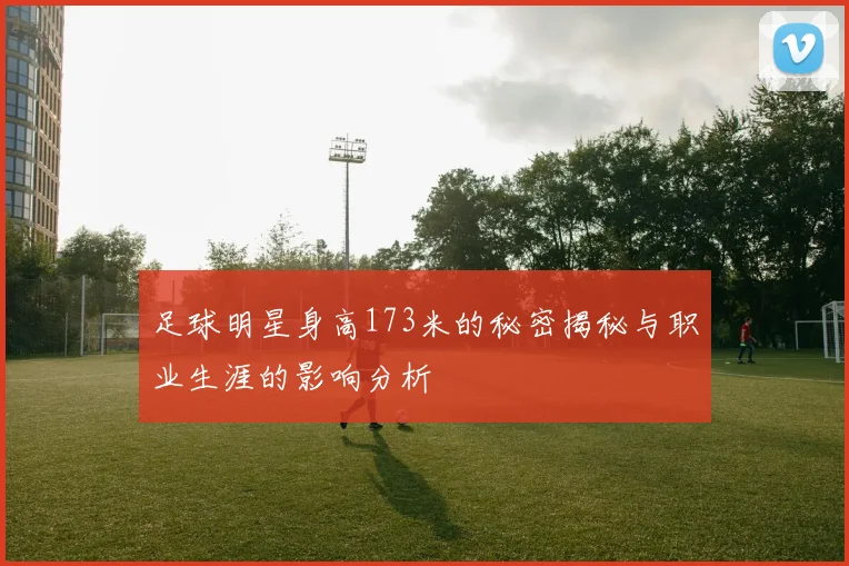 足球明星身高173米的秘密揭秘与职业生涯的影响分析