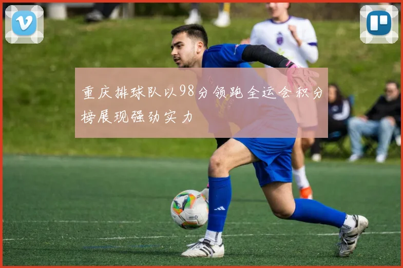 重庆排球队以98分领跑全运会积分榜展现强劲实力