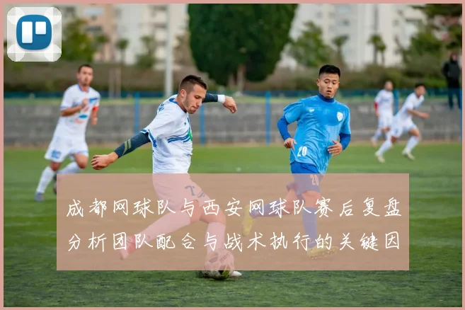 成都网球队与西安网球队赛后复盘分析团队配合与战术执行的关键因素