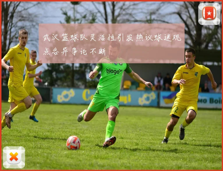 武汉篮球队灵活性引发热议球迷观点各异争论不断
