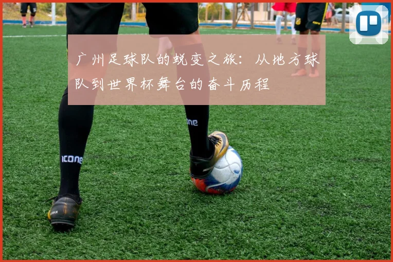 广州足球队的蜕变之旅：从地方球队到世界杯舞台的奋斗历程