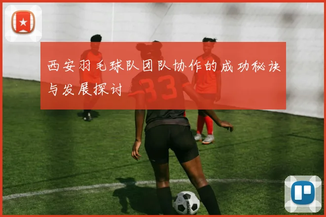 西安羽毛球队团队协作的成功秘诀与发展探讨
