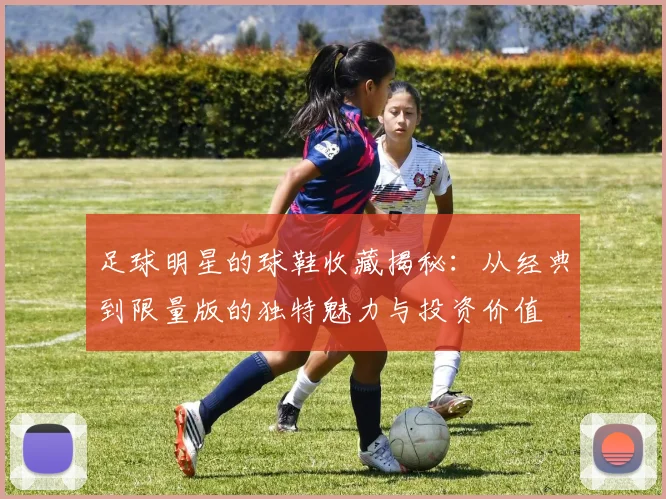 足球明星的球鞋收藏揭秘：从经典到限量版的独特魅力与投资价值