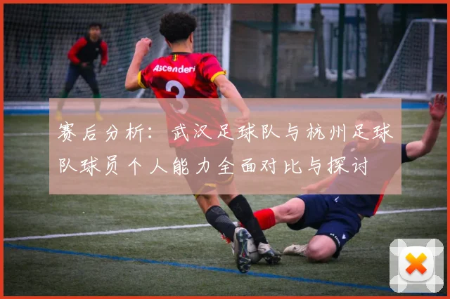 赛后分析：武汉足球队与杭州足球队球员个人能力全面对比与探讨