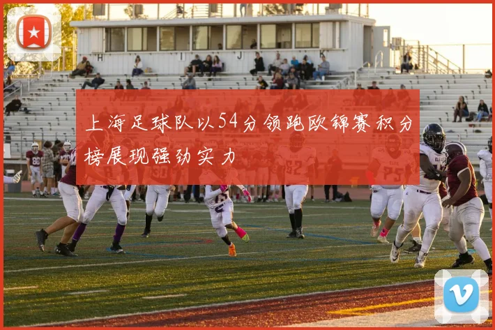 上海足球队以54分领跑欧锦赛积分榜展现强劲实力