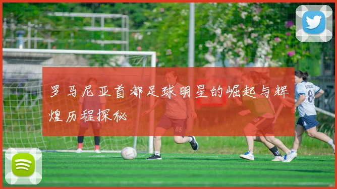 罗马尼亚首都足球明星的崛起与辉煌历程探秘