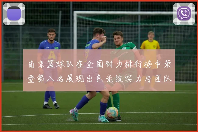 南京篮球队在全国耐力排行榜中荣登第八名展现出色竞技实力与团队精神
