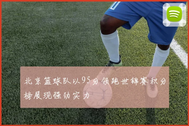 北京篮球队以95分领跑世锦赛积分榜展现强劲实力