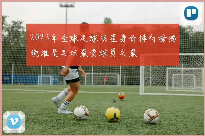 2023年全球足球明星身价排行榜揭晓谁是足坛最贵球员之最