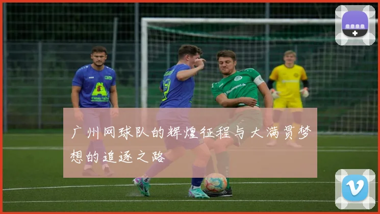 广州网球队的辉煌征程与大满贯梦想的追逐之路