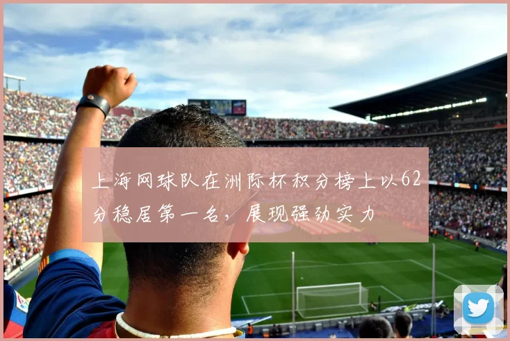 上海网球队在洲际杯积分榜上以62分稳居第一名，展现强劲实力