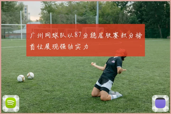 广州网球队以87分稳居联赛积分榜首位展现强劲实力
