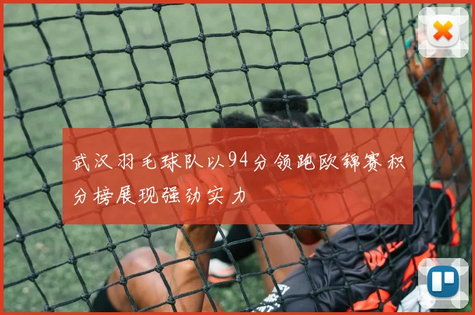 武汉羽毛球队以94分领跑欧锦赛积分榜展现强劲实力