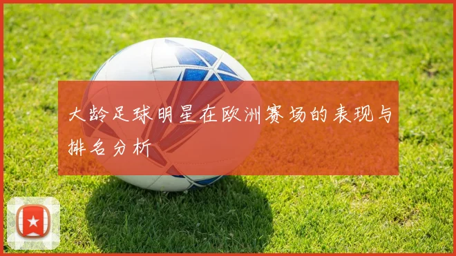 大龄足球明星在欧洲赛场的表现与排名分析