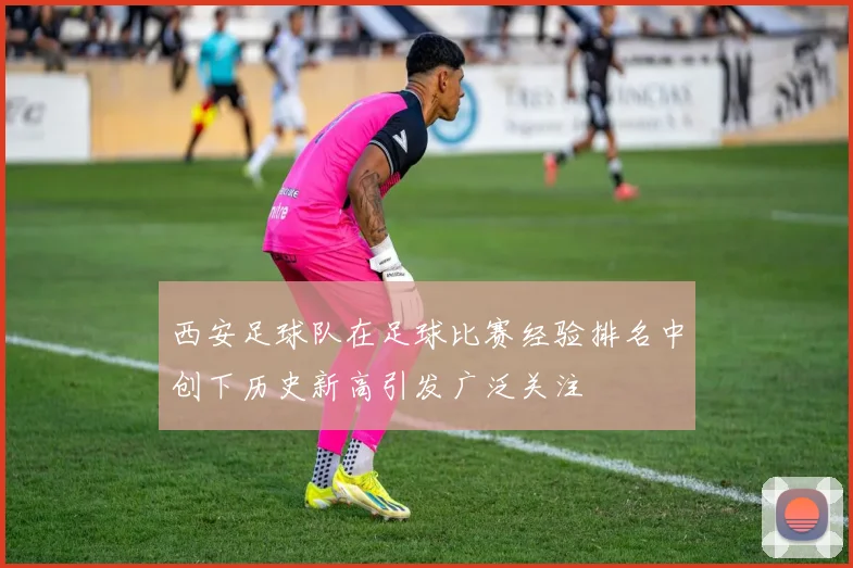 西安足球队在足球比赛经验排名中创下历史新高引发广泛关注