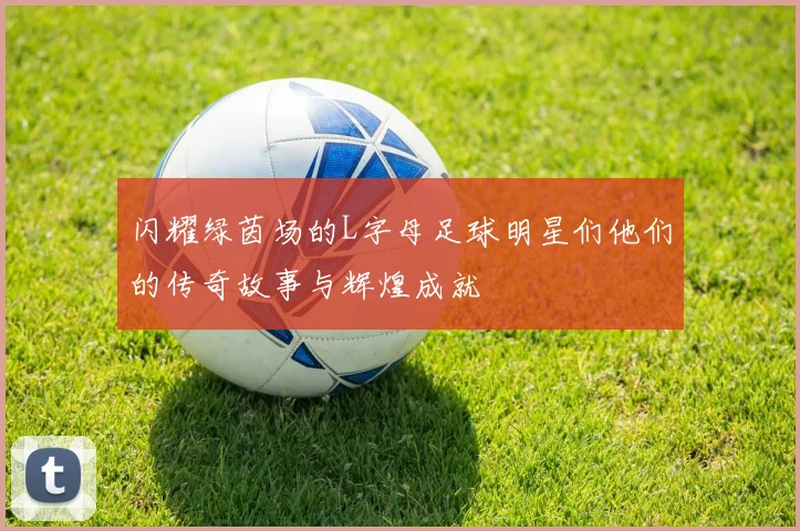 闪耀绿茵场的L字母足球明星们他们的传奇故事与辉煌成就