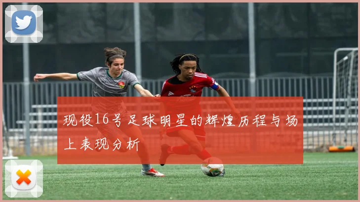 现役16号足球明星的辉煌历程与场上表现分析
