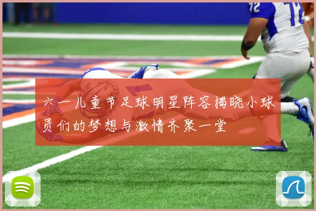 六一儿童节足球明星阵容揭晓小球员们的梦想与激情齐聚一堂