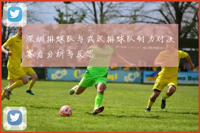 深圳排球队与武汉排球队耐力对决赛后分析与反思