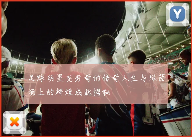 足球明星克劳奇的传奇人生与绿茵场上的辉煌成就揭秘