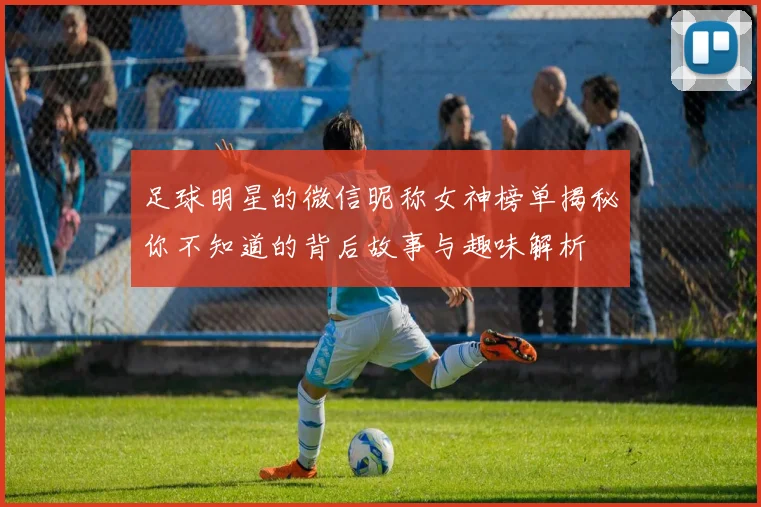足球明星的微信昵称女神榜单揭秘你不知道的背后故事与趣味解析