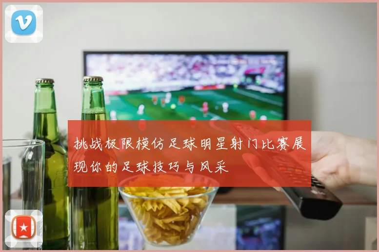 挑战极限模仿足球明星射门比赛展现你的足球技巧与风采