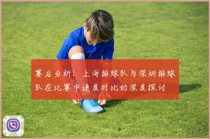 赛后分析：上海排球队与深圳排球队在比赛中速度对比的深度探讨