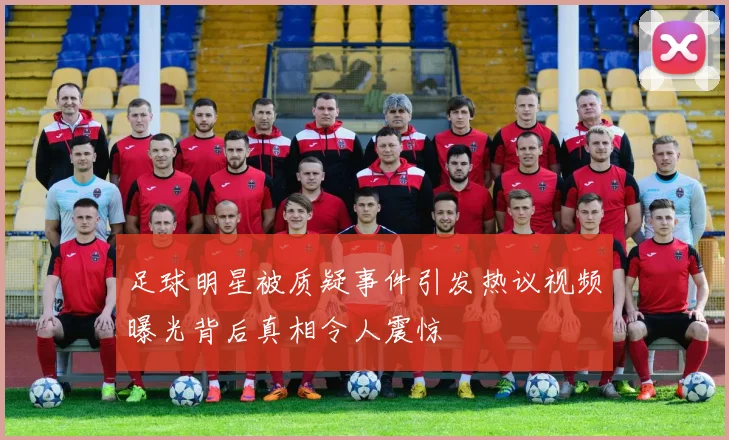 足球明星被质疑事件引发热议视频曝光背后真相令人震惊