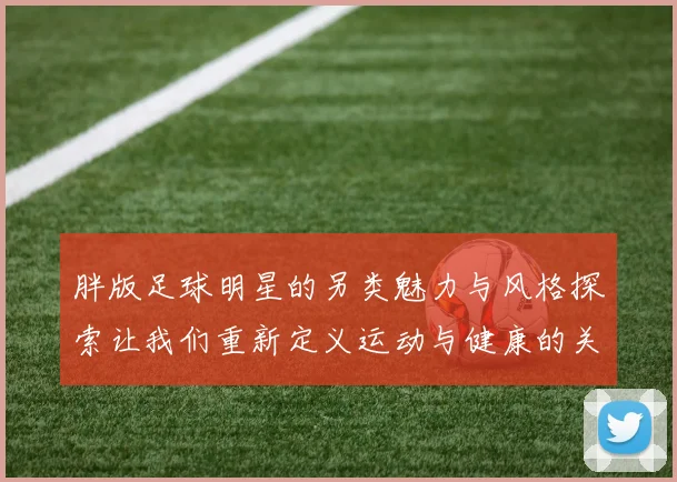 胖版足球明星的另类魅力与风格探索让我们重新定义运动与健康的关系