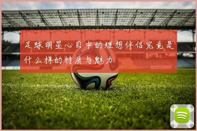 足球明星心目中的理想伴侣究竟是什么样的特质与魅力