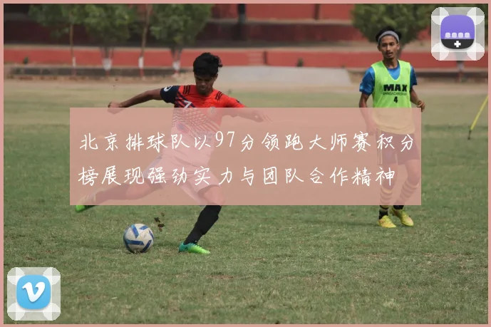 北京排球队以97分领跑大师赛积分榜展现强劲实力与团队合作精神