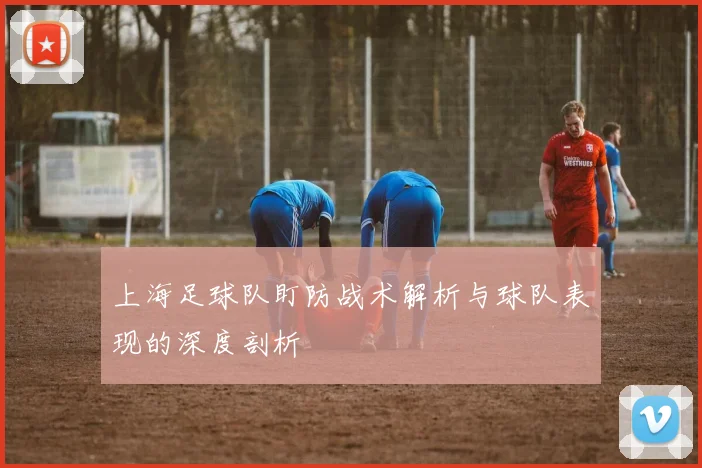上海足球队盯防战术解析与球队表现的深度剖析