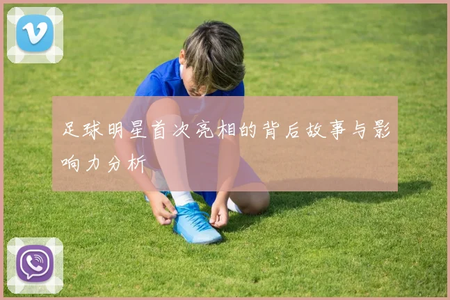 足球明星首次亮相的背后故事与影响力分析