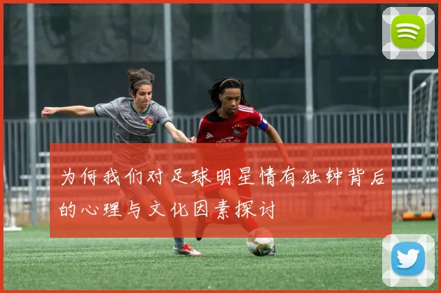 为何我们对足球明星情有独钟背后的心理与文化因素探讨