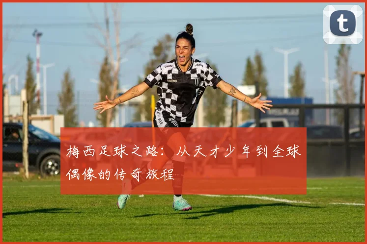 梅西足球之路：从天才少年到全球偶像的传奇旅程