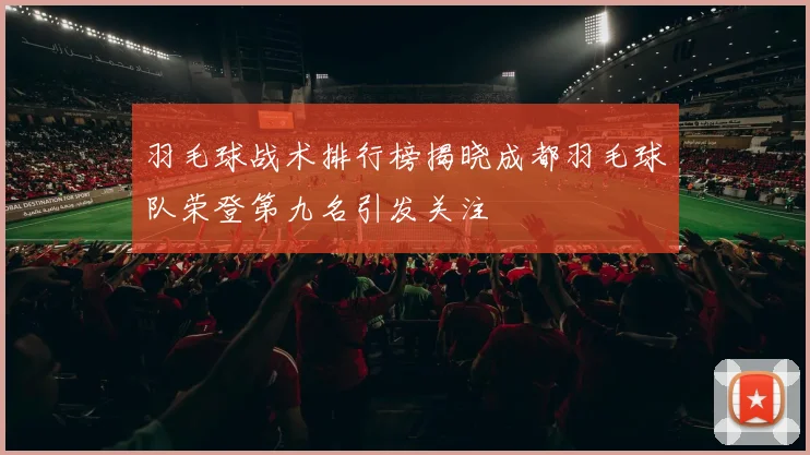 羽毛球战术排行榜揭晓成都羽毛球队荣登第九名引发关注