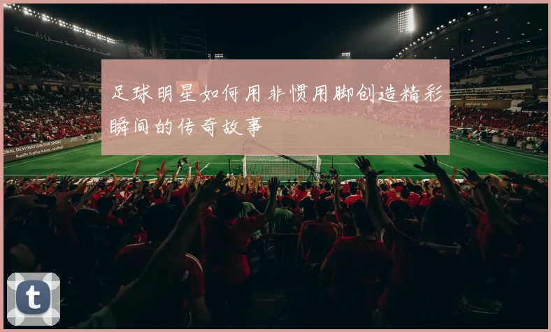 足球明星如何用非惯用脚创造精彩瞬间的传奇故事