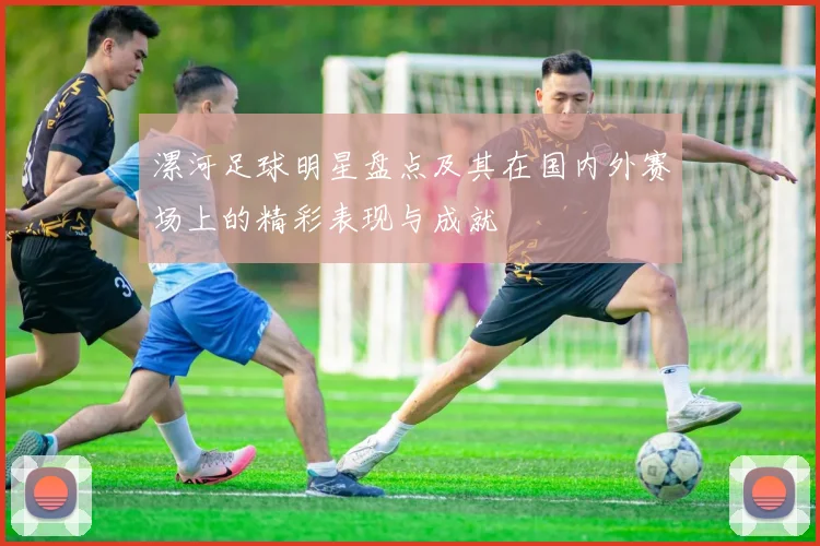 漯河足球明星盘点及其在国内外赛场上的精彩表现与成就