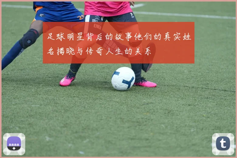 足球明星背后的故事他们的真实姓名揭晓与传奇人生的关系