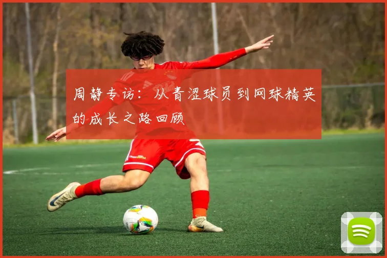 周静专访：从青涩球员到网球精英的成长之路回顾