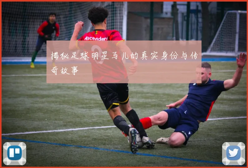 揭秘足球明星马儿的真实身份与传奇故事
