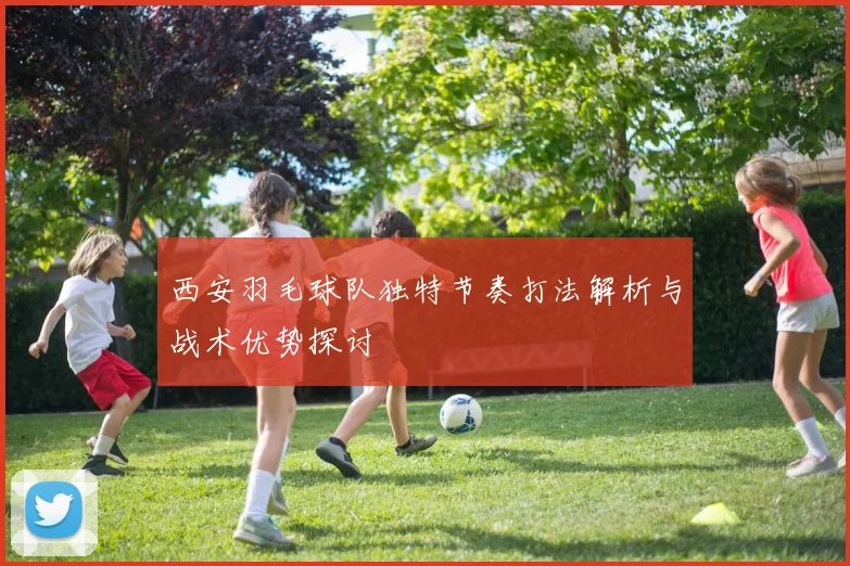 西安羽毛球队独特节奏打法解析与战术优势探讨