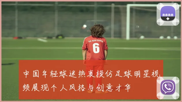 中国年轻球迷热衷模仿足球明星视频展现个人风格与创意才华