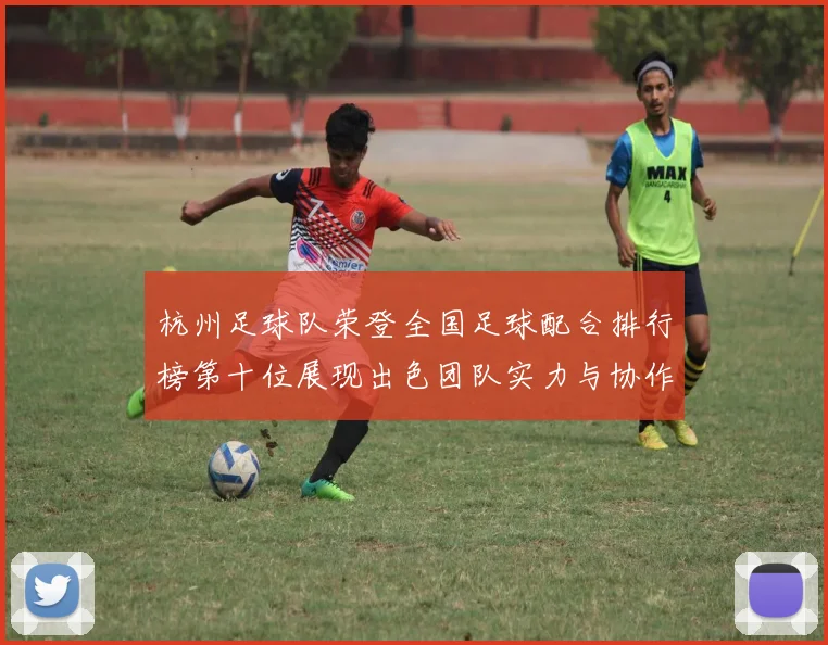 杭州足球队荣登全国足球配合排行榜第十位展现出色团队实力与协作精神