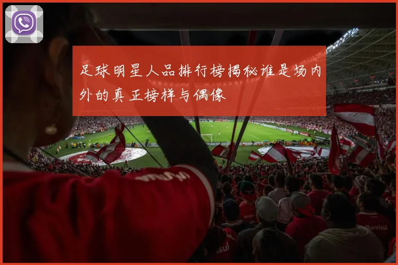 足球明星人品排行榜揭秘谁是场内外的真正榜样与偶像