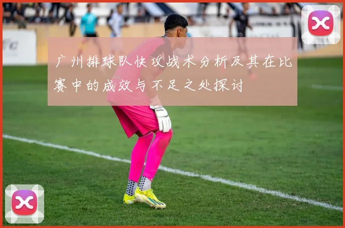 广州排球队快攻战术分析及其在比赛中的成效与不足之处探讨