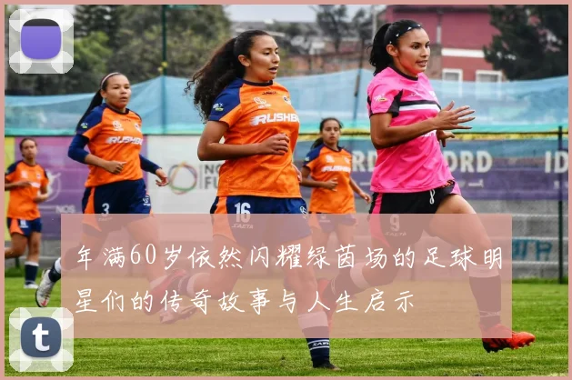 年满60岁依然闪耀绿茵场的足球明星们的传奇故事与人生启示