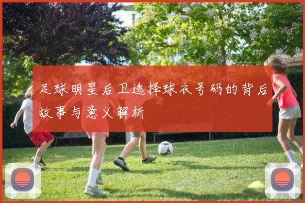 足球明星后卫选择球衣号码的背后故事与意义解析